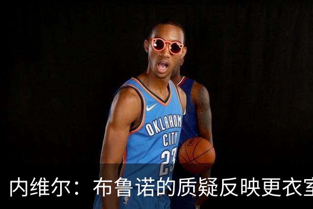 内维尔：布鲁诺的质疑反映更衣室真实声音的极小一部分
