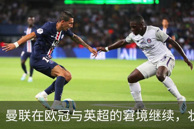 曼联在欧冠与英超的窘境继续，状态低迷