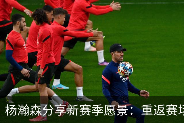 杨瀚森分享新赛季愿景：重返赛场，争取更多出场时间