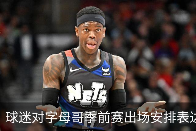 球迷对字母哥季前赛出场安排表达疑虑，记者回应他仍年轻