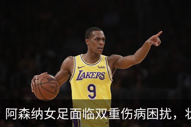 阿森纳女足面临双重伤病困扰，状态不佳亟待反弹